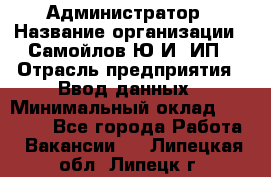 Администратор › Название организации ­ Самойлов Ю.И, ИП › Отрасль предприятия ­ Ввод данных › Минимальный оклад ­ 26 000 - Все города Работа » Вакансии   . Липецкая обл.,Липецк г.